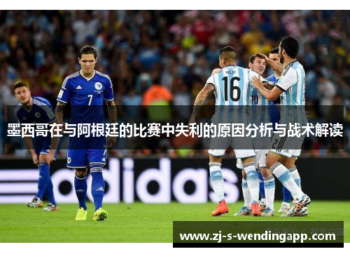 墨西哥在与阿根廷的比赛中失利的原因分析与战术解读