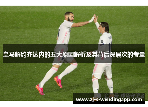 皇马解约齐达内的五大原因解析及其背后深层次的考量