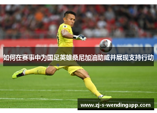 如何在赛事中为国足英雄桑尼加油助威并展现支持行动