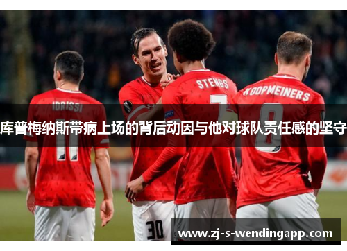 库普梅纳斯带病上场的背后动因与他对球队责任感的坚守 库普梅纳斯带病上场的背后动因与他对球队责任感的坚守