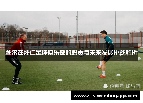 戴尔在拜仁足球俱乐部的职责与未来发展挑战解析 戴尔在拜仁足球俱乐部的职责与未来发展挑战解析