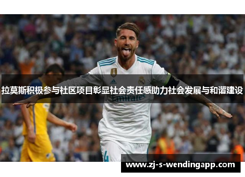 拉莫斯积极参与社区项目彰显社会责任感助力社会发展与和谐建设