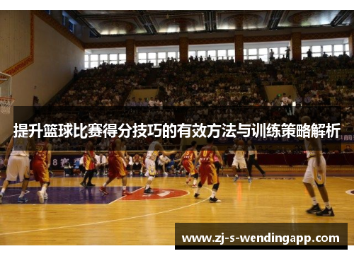 提升篮球比赛得分技巧的有效方法与训练策略解析