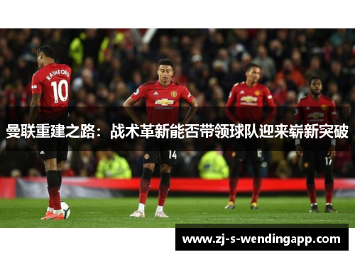 曼联重建之路：战术革新能否带领球队迎来崭新突破