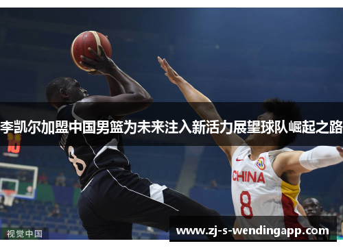 李凯尔加盟中国男篮为未来注入新活力展望球队崛起之路 李凯尔加盟中国男篮为未来注入新活力展望球队崛起之路