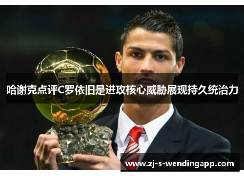 哈谢克点评C罗依旧是进攻核心威胁展现持久统治力 哈谢克点评C罗依旧是进攻核心威胁展现持久统治力