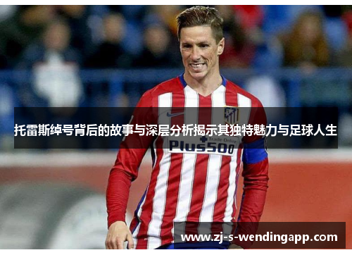 托雷斯绰号背后的故事与深层分析揭示其独特魅力与足球人生