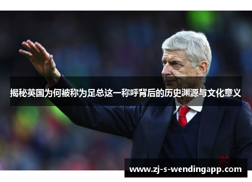 揭秘英国为何被称为足总这一称呼背后的历史渊源与文化意义 揭秘英国为何被称为足总这一称呼背后的历史渊源与文化意义