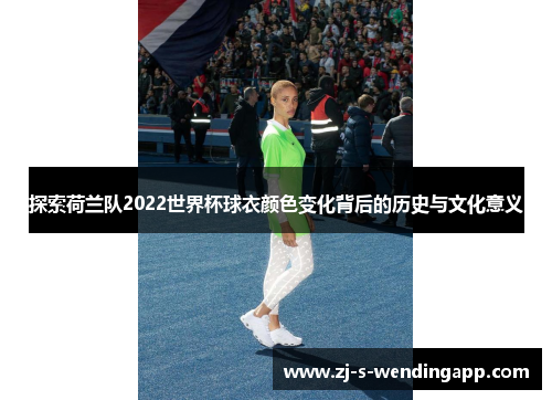 探索荷兰队2022世界杯球衣颜色变化背后的历史与文化意义 探索荷兰队2022世界杯球衣颜色变化背后的历史与文化意义