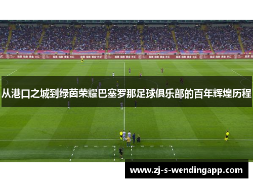 从港口之城到绿茵荣耀巴塞罗那足球俱乐部的百年辉煌历程 从港口之城到绿茵荣耀巴塞罗那足球俱乐部的百年辉煌历程