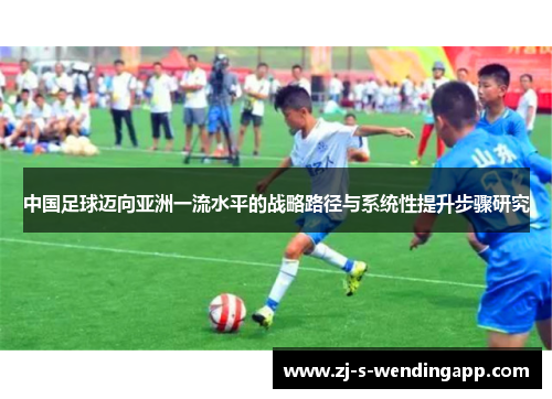 中国足球迈向亚洲一流水平的战略路径与系统性提升步骤研究 中国足球迈向亚洲一流水平的战略路径与系统性提升步骤研究