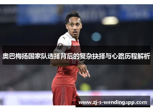 奥巴梅扬国家队选择背后的复杂抉择与心路历程解析