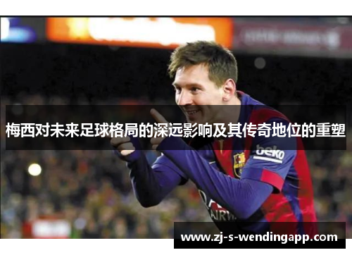 梅西对未来足球格局的深远影响及其传奇地位的重塑 梅西对未来足球格局的深远影响及其传奇地位的重塑