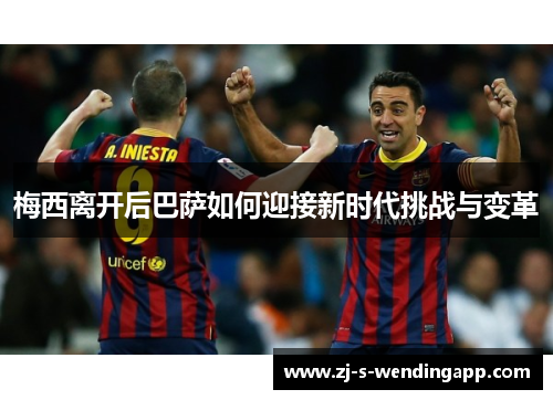 梅西离开后巴萨如何迎接新时代挑战与变革