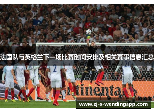 法国队与英格兰下一场比赛时间安排及相关赛事信息汇总 法国队与英格兰下一场比赛时间安排及相关赛事信息汇总