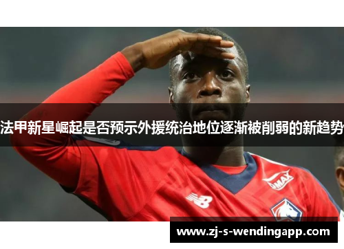 法甲新星崛起是否预示外援统治地位逐渐被削弱的新趋势