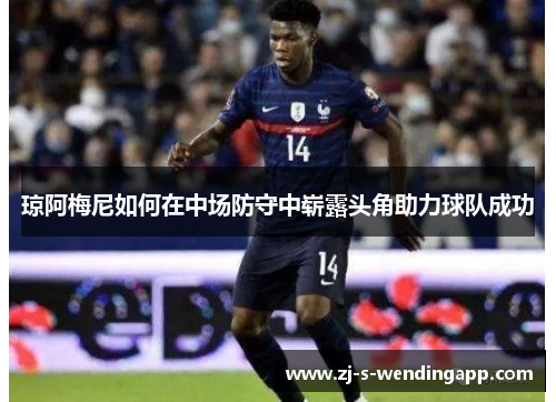 琼阿梅尼如何在中场防守中崭露头角助力球队成功