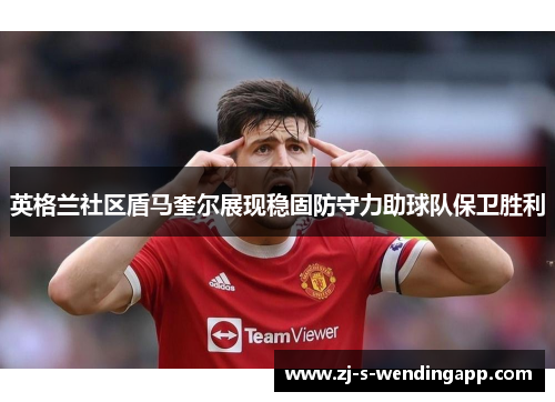 英格兰社区盾马奎尔展现稳固防守力助球队保卫胜利