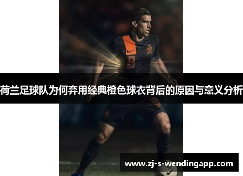 荷兰足球队为何弃用经典橙色球衣背后的原因与意义分析