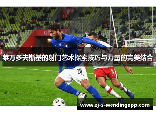 莱万多夫斯基的射门艺术探索技巧与力量的完美结合