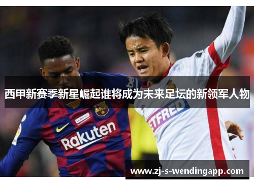 西甲新赛季新星崛起谁将成为未来足坛的新领军人物
