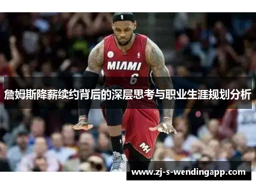 詹姆斯降薪续约背后的深层思考与职业生涯规划分析 詹姆斯降薪续约背后的深层思考与职业生涯规划分析