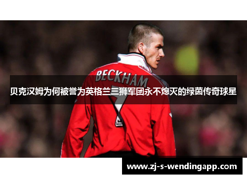 贝克汉姆为何被誉为英格兰三狮军团永不熄灭的绿茵传奇球星