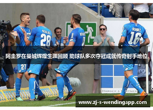 阿圭罗在曼城辉煌生涯回顾 助球队多次夺冠成就传奇射手地位