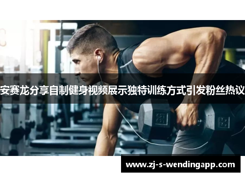 安赛龙分享自制健身视频展示独特训练方式引发粉丝热议