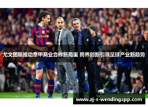 尤文图斯推动意甲商业合作新局面 跨界创新引领足球产业新趋势