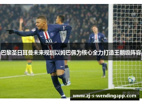 巴黎圣日耳曼未来规划以姆巴佩为核心全力打造王朝级阵容