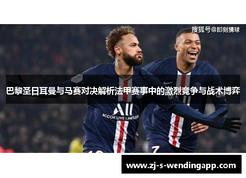 巴黎圣日耳曼与马赛对决解析法甲赛事中的激烈竞争与战术博弈
