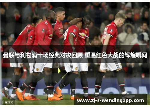 曼联与利物浦十场经典对决回顾 重温红色大战的辉煌瞬间