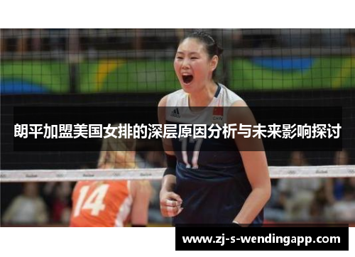 朗平加盟美国女排的深层原因分析与未来影响探讨 朗平加盟美国女排的深层原因分析与未来影响探讨