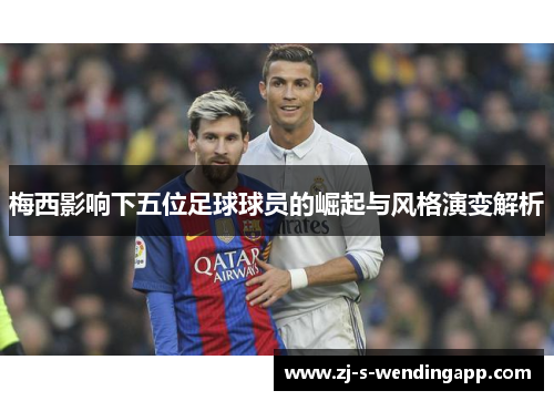 梅西影响下五位足球球员的崛起与风格演变解析 梅西影响下五位足球球员的崛起与风格演变解析