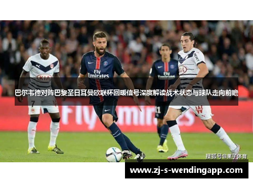 巴尔韦德对阵巴黎圣日耳曼欧联杯回暖信号深度解读战术状态与球队走向前瞻 巴尔韦德对阵巴黎圣日耳曼欧联杯回暖信号深度解读战术状态与球队走向前瞻
