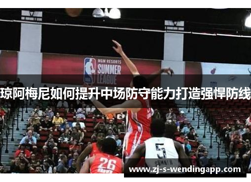 琼阿梅尼如何提升中场防守能力打造强悍防线