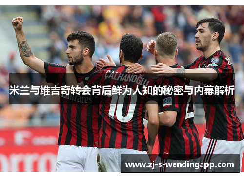 米兰与维吉奇转会背后鲜为人知的秘密与内幕解析