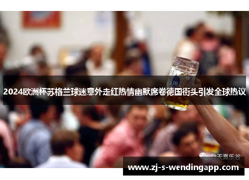 2024欧洲杯苏格兰球迷意外走红热情幽默席卷德国街头引发全球热议 2024欧洲杯苏格兰球迷意外走红热情幽默席卷德国街头引发全球热议