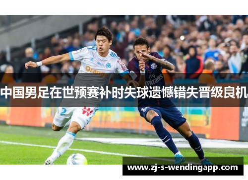 中国男足在世预赛补时失球遗憾错失晋级良机