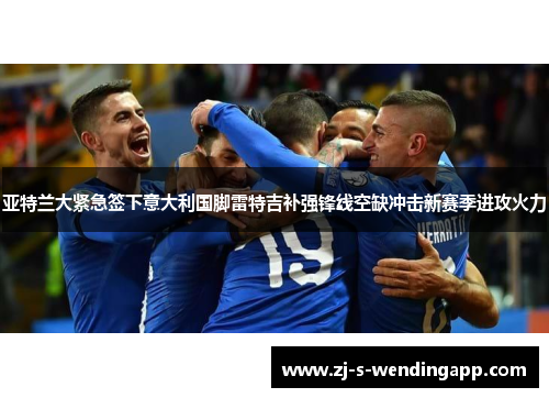 亚特兰大紧急签下意大利国脚雷特吉补强锋线空缺冲击新赛季进攻火力