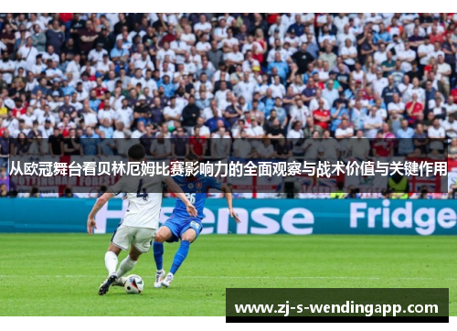 从欧冠舞台看贝林厄姆比赛影响力的全面观察与战术价值与关键作用