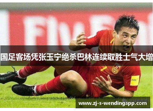 国足客场凭张玉宁绝杀巴林连续取胜士气大增 国足客场凭张玉宁绝杀巴林连续取胜士气大增