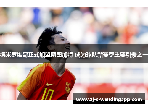 德米罗维奇正式加盟斯图加特 成为球队新赛季重要引援之一 德米罗维奇正式加盟斯图加特 成为球队新赛季重要引援之一