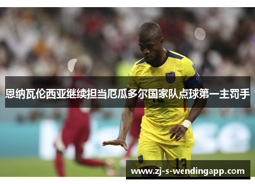 恩纳瓦伦西亚继续担当厄瓜多尔国家队点球第一主罚手 恩纳瓦伦西亚继续担当厄瓜多尔国家队点球第一主罚手