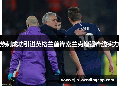 热刺成功引进英格兰前锋索兰克增强锋线实力 热刺成功引进英格兰前锋索兰克增强锋线实力