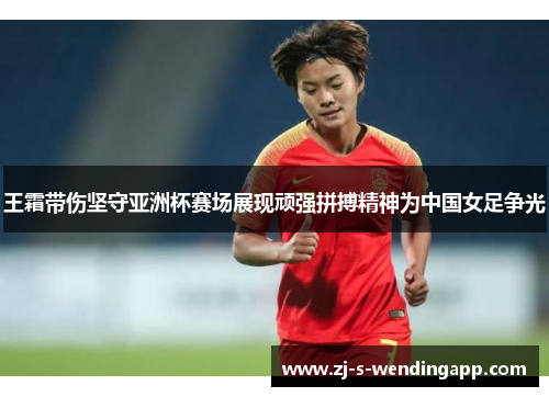 王霜带伤坚守亚洲杯赛场展现顽强拼搏精神为中国女足争光 王霜带伤坚守亚洲杯赛场展现顽强拼搏精神为中国女足争光