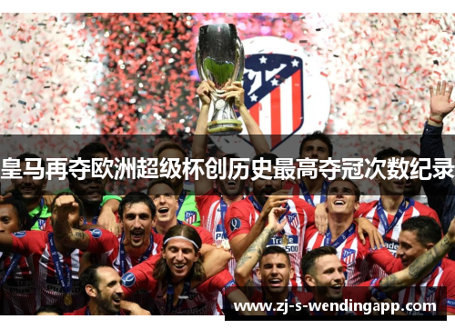 皇马再夺欧洲超级杯创历史最高夺冠次数纪录 皇马再夺欧洲超级杯创历史最高夺冠次数纪录