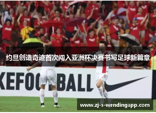 约旦创造奇迹首次闯入亚洲杯决赛书写足球新篇章