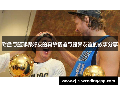 老詹与篮球界好友的真挚情谊与跨界友谊的故事分享 老詹与篮球界好友的真挚情谊与跨界友谊的故事分享